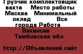 Грузчик-комплектовщик (вахта) › Место работы ­ Масква › Минимальный оклад ­ 45 000 - Все города Работа » Вакансии   . Тамбовская обл.